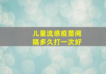 儿童流感疫苗间隔多久打一次好