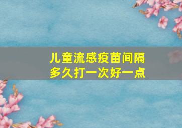 儿童流感疫苗间隔多久打一次好一点