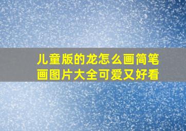 儿童版的龙怎么画简笔画图片大全可爱又好看