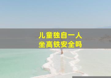 儿童独自一人坐高铁安全吗