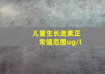 儿童生长激素正常值范围ug/l