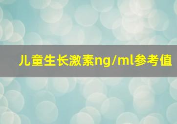 儿童生长激素ng/ml参考值