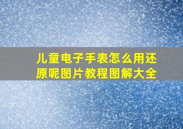 儿童电子手表怎么用还原呢图片教程图解大全