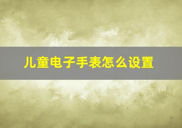 儿童电子手表怎么设置