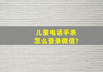 儿童电话手表怎么登录微信?