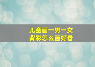 儿童画一男一女背影怎么画好看