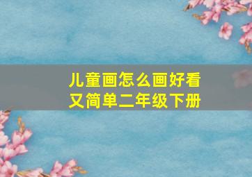 儿童画怎么画好看又简单二年级下册