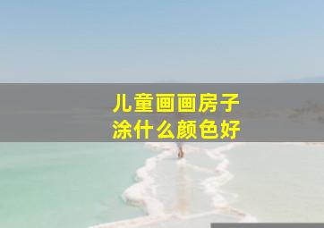 儿童画画房子涂什么颜色好