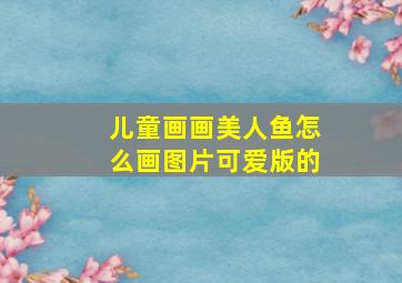 儿童画画美人鱼怎么画图片可爱版的