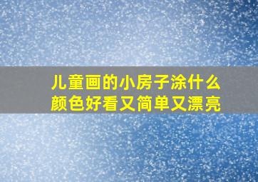 儿童画的小房子涂什么颜色好看又简单又漂亮