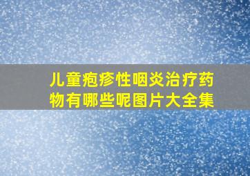 儿童疱疹性咽炎治疗药物有哪些呢图片大全集