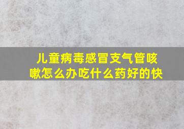 儿童病毒感冒支气管咳嗽怎么办吃什么药好的快