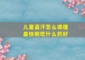 儿童盗汗怎么调理最快啊吃什么药好