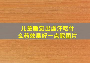 儿童睡觉出虚汗吃什么药效果好一点呢图片