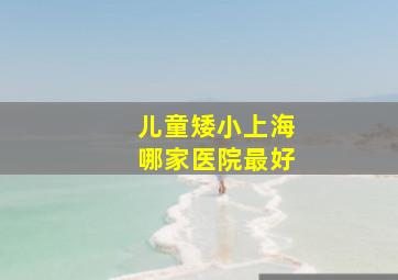 儿童矮小上海哪家医院最好