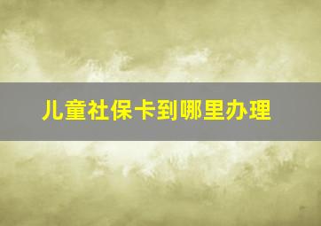 儿童社保卡到哪里办理