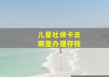 儿童社保卡去哪里办理存钱