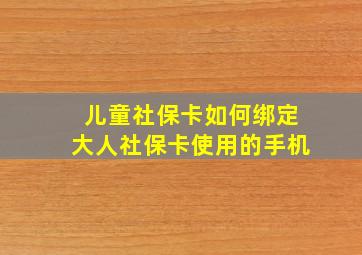 儿童社保卡如何绑定大人社保卡使用的手机