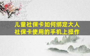 儿童社保卡如何绑定大人社保卡使用的手机上操作