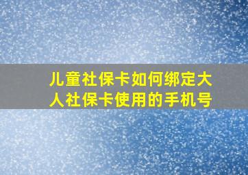 儿童社保卡如何绑定大人社保卡使用的手机号