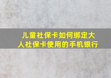 儿童社保卡如何绑定大人社保卡使用的手机银行