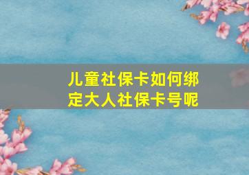 儿童社保卡如何绑定大人社保卡号呢