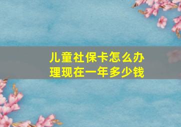 儿童社保卡怎么办理现在一年多少钱