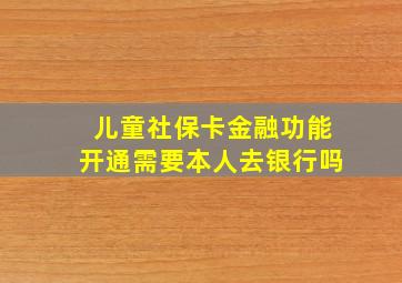 儿童社保卡金融功能开通需要本人去银行吗