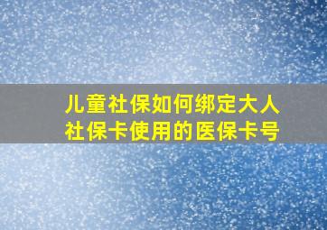 儿童社保如何绑定大人社保卡使用的医保卡号