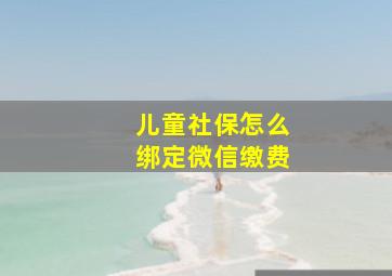 儿童社保怎么绑定微信缴费