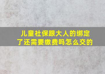 儿童社保跟大人的绑定了还需要缴费吗怎么交的