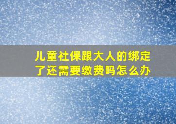 儿童社保跟大人的绑定了还需要缴费吗怎么办