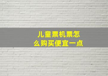 儿童票机票怎么购买便宜一点