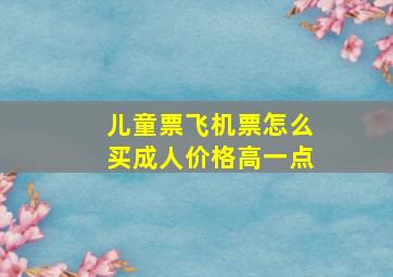 儿童票飞机票怎么买成人价格高一点