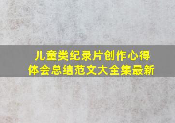 儿童类纪录片创作心得体会总结范文大全集最新