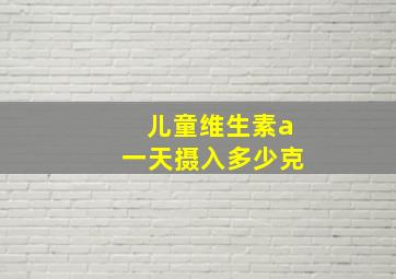 儿童维生素a一天摄入多少克