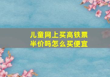 儿童网上买高铁票半价吗怎么买便宜