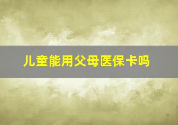 儿童能用父母医保卡吗