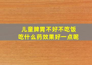 儿童脾胃不好不吃饭吃什么药效果好一点呢