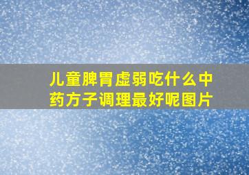 儿童脾胃虚弱吃什么中药方子调理最好呢图片