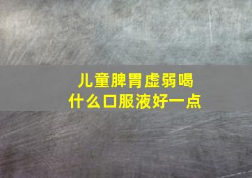 儿童脾胃虚弱喝什么口服液好一点