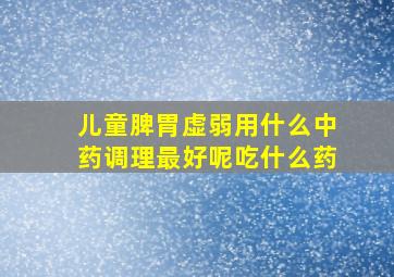 儿童脾胃虚弱用什么中药调理最好呢吃什么药