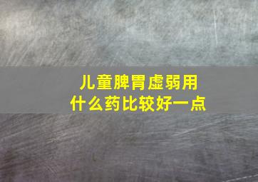 儿童脾胃虚弱用什么药比较好一点