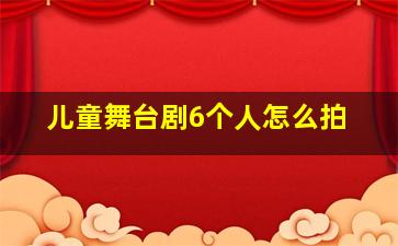 儿童舞台剧6个人怎么拍