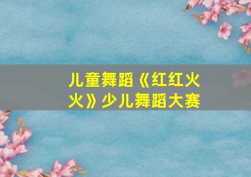 儿童舞蹈《红红火火》少儿舞蹈大赛