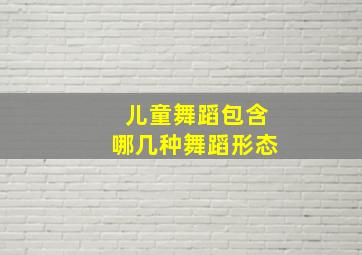 儿童舞蹈包含哪几种舞蹈形态