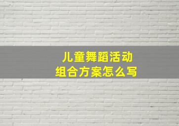 儿童舞蹈活动组合方案怎么写