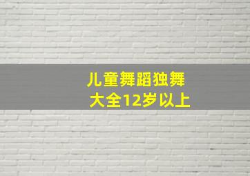 儿童舞蹈独舞大全12岁以上