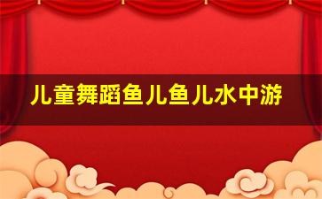 儿童舞蹈鱼儿鱼儿水中游