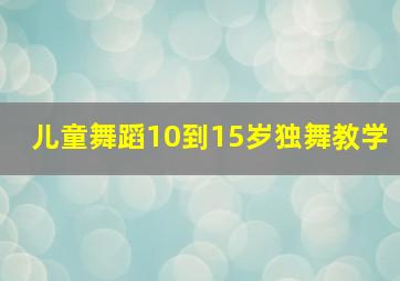 儿童舞蹈10到15岁独舞教学